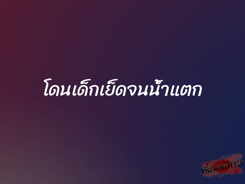 โดนเด็กเย็ดจนน้ำแตก 1 โดนเด็กเย็ดจนน้ำแตก