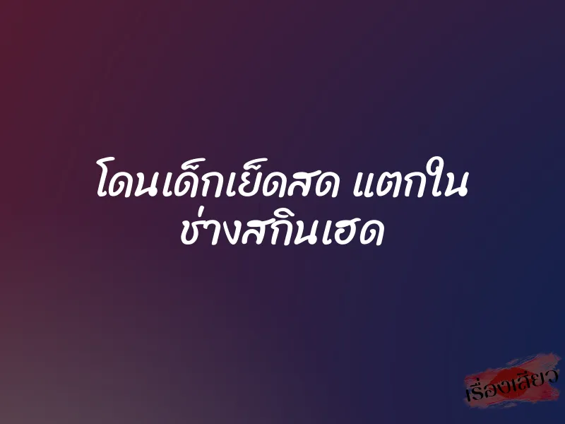 โดนเด็กเย็ดสด แตกใน ช่างสกินเฮด 1 โดนเด็กเย็ดสด แตกใน ช่างสกินเฮด
