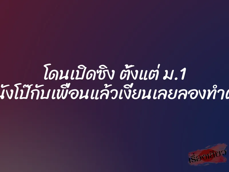 โดนเปิดซิง ตั้งแต่ ม.1 ดูหนังโป๊กับเพื่อนแล้วเงี่ยนเลยลองทำตาม 1 โดนเปิดซิง ตั้งแต่ ม.1 ดูหนังโป๊กับเพื่อนแล้วเงี่ยนเลยลองทำตาม