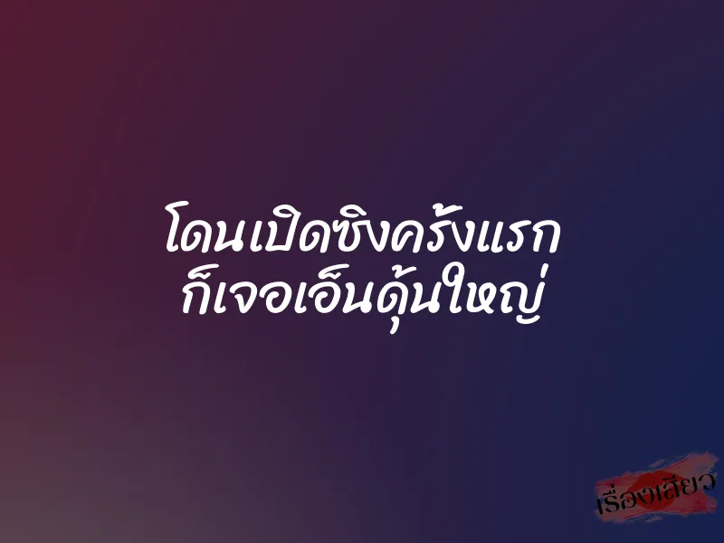 โดนเปิดซิงครั้งแรก ก็เจอเอ็นดุ้นใหญ่ 1 โดนเปิดซิงครั้งแรก ก็เจอเอ็นดุ้นใหญ่