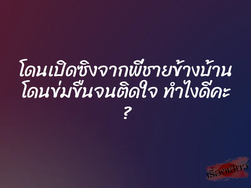 โดนเปิดซิงจากพี่ชายข้างบ้าน โดนข่มขืนจนติดใจ ทำไงดีคะ ? 1 โดนเปิดซิงจากพี่ชายข้างบ้าน โดนข่มขืนจนติดใจ ทำไงดีคะ ?