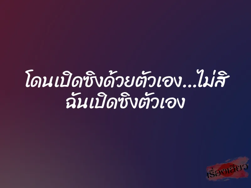 โดนเปิดซิงด้วยตัวเอง…ไม่สิ ฉันเปิดซิงตัวเอง 5 โดนเปิดซิงด้วยตัวเอง…ไม่สิ ฉันเปิดซิงตัวเอง