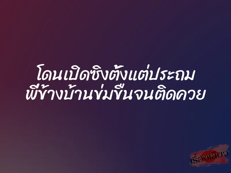 โดนเปิดซิงตั้งแต่ประถม พี่ข้างบ้านข่มขืนจนติดควย 1 โดนเปิดซิงตั้งแต่ประถม พี่ข้างบ้านข่มขืนจนติดควย