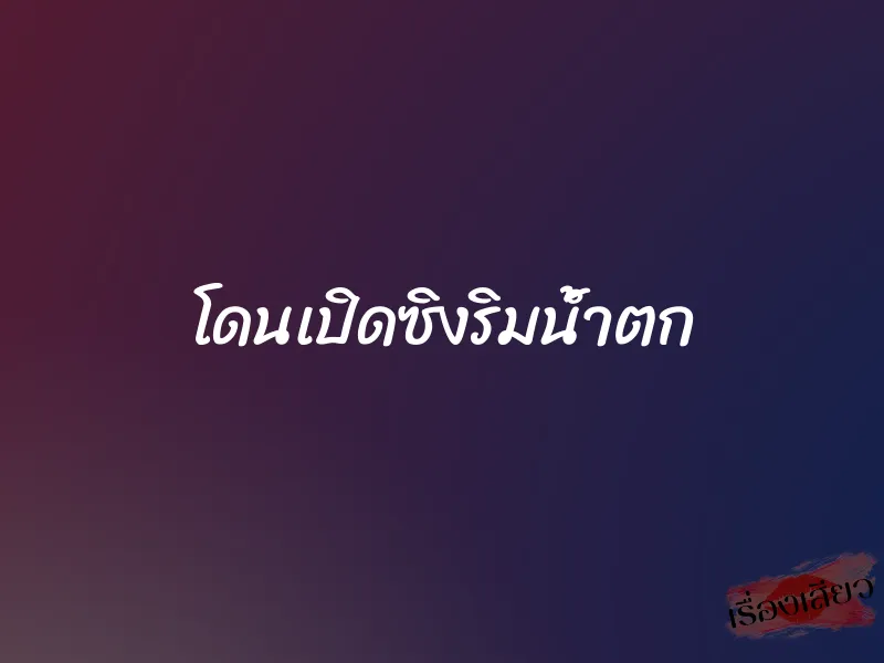 โดนเปิดซิงริมน้ำตก 7 โดนเปิดซิงริมน้ำตก