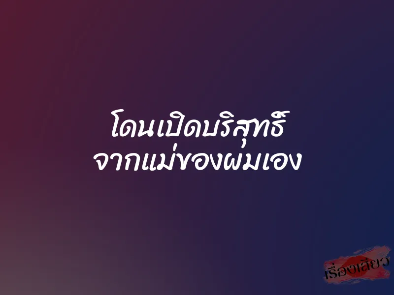 โดนเปิดบริสุทธิ์ จากแม่ของผมเอง 8 โดนเปิดบริสุทธิ์ จากแม่ของผมเอง