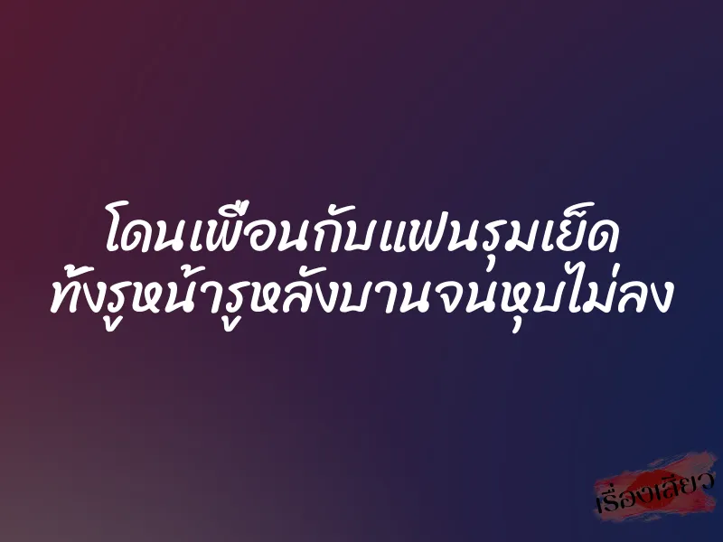 โดนเพื่อนกับแฟนรุมเย็ด ทั้งรูหน้ารูหลังบานจนหุบไม่ลง 1 โดนเพื่อนกับแฟนรุมเย็ด ทั้งรูหน้ารูหลังบานจนหุบไม่ลง