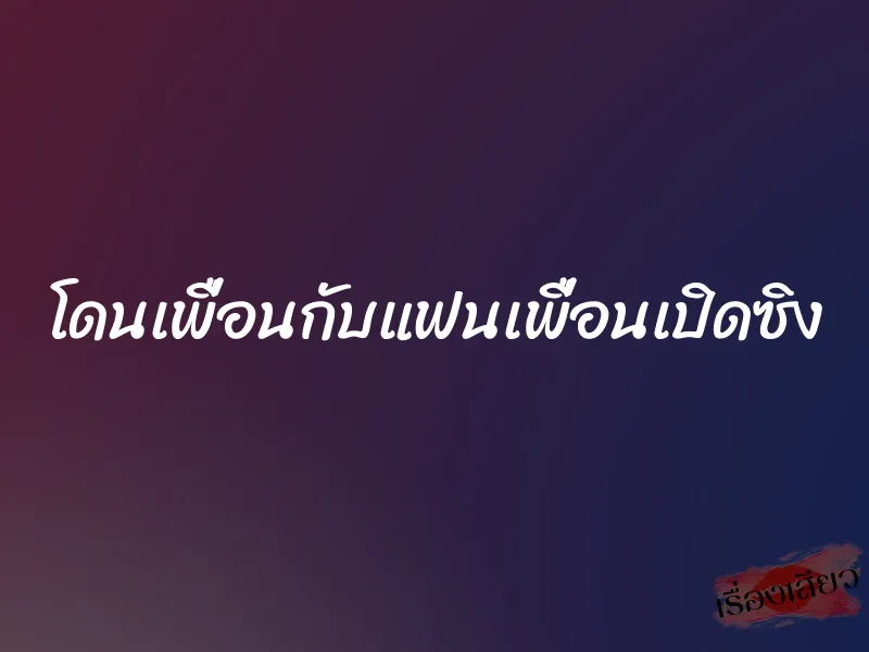 โดนเพื่อนกับแฟนเพื่อนเปิดซิง 1 โดนเพื่อนกับแฟนเพื่อนเปิดซิง
