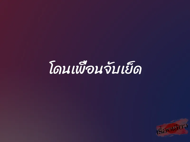 โดนเพื่อนจับเย็ด 1 โดนเพื่อนจับเย็ด