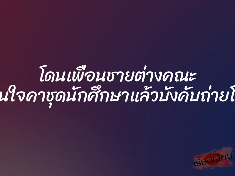 โดนเพื่อนชายต่างคณะ ขืนใจคาชุดนักศึกษาแล้วบังคับถ่ายโป๊ 8 โดนเพื่อนชายต่างคณะ ขืนใจคาชุดนักศึกษาแล้วบังคับถ่ายโป๊