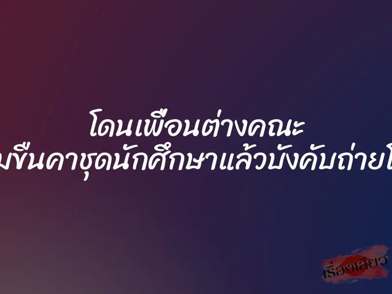 โดนเพื่อนต่างคณะ ข่มขืนคาชุดนักศึกษาแล้วบังคับถ่ายโป๊ 1 โดนเพื่อนต่างคณะ ข่มขืนคาชุดนักศึกษาแล้วบังคับถ่ายโป๊