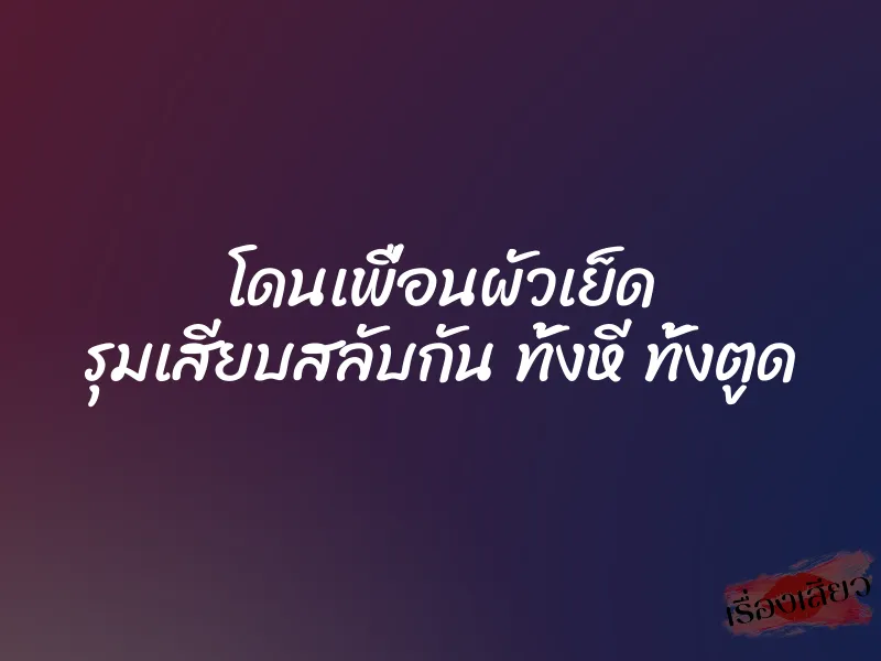โดนเพื่อนผัวเย็ด รุมเสียบสลับกัน ทั้งหี ทั้งตูด 1 โดนเพื่อนผัวเย็ด รุมเสียบสลับกัน ทั้งหี ทั้งตูด