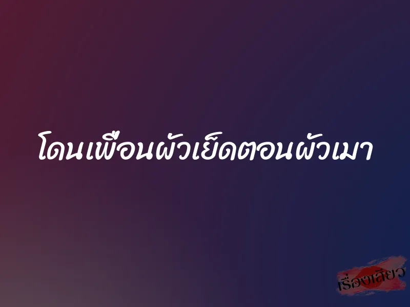 โดนเพื่อนผัวเย็ดตอนผัวเมา 1 โดนเพื่อนผัวเย็ดตอนผัวเมา