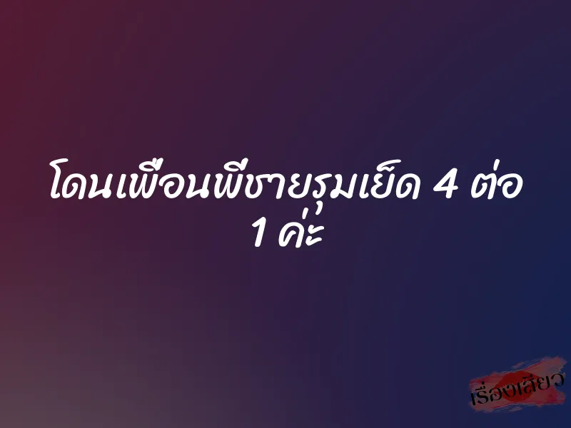 โดนเพื่อนพี่ชายรุมเย็ด 4 ต่อ 1 ค่ะ 1 โดนเพื่อนพี่ชายรุมเย็ด 4 ต่อ 1 ค่ะ