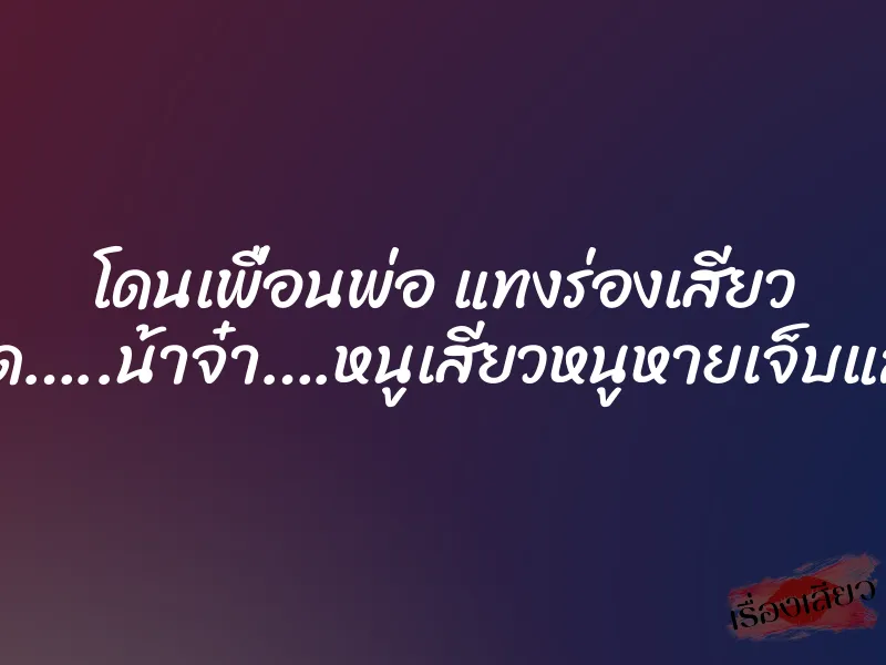 โดนเพื่อนพ่อ แทงร่องเสียว “ซี้ด…..น้าจ๋า….หนูเสียวหนูหายเจ็บแล้ว” 1 โดนเพื่อนพ่อ แทงร่องเสียว “ซี้ด…..น้าจ๋า….หนูเสียวหนูหายเจ็บแล้ว”