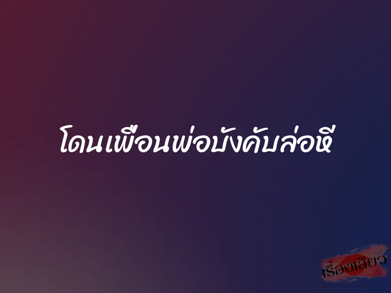 โดนเพื่อนพ่อบังคับล่อหี 1 โดนเพื่อนพ่อบังคับล่อหี
