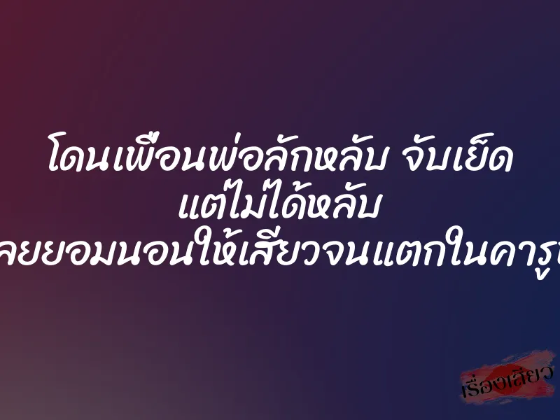 โดนเพื่อนพ่อลักหลับ จับเย็ด แต่ไม่ได้หลับ เลยยอมนอนให้เสียวจนแตกในคารูหี 1 โดนเพื่อนพ่อลักหลับ จับเย็ด แต่ไม่ได้หลับ เลยยอมนอนให้เสียวจนแตกในคารูหี