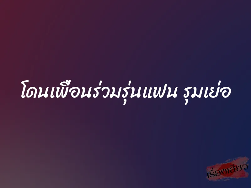โดนเพื่อนร่วมรุ่นแฟน รุมเย่อ 1 โดนเพื่อนร่วมรุ่นแฟน รุมเย่อ