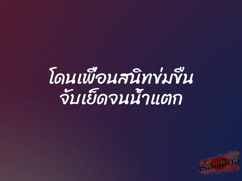 โดนเพื่อนสนิทข่มขืน จับเย็ดจนน้ำแตก 1 โดนเพื่อนสนิทข่มขืน จับเย็ดจนน้ำแตก