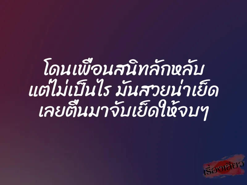 โดนเพื่อนสนิทลักหลับ แต่ไม่เป็นไร มันสวยน่าเย็ด เลยตื่นมาจับเย็ดให้จบๆ 1 โดนเพื่อนสนิทลักหลับ แต่ไม่เป็นไร มันสวยน่าเย็ด เลยตื่นมาจับเย็ดให้จบๆ