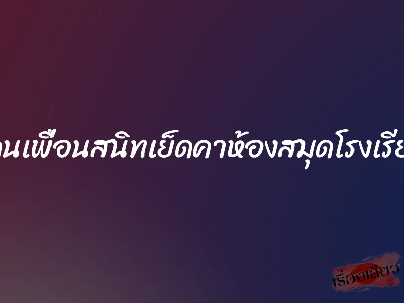 โดนเพื่อนสนิทเย็ดคาห้องสมุดโรงเรียน 1 โดนเพื่อนสนิทเย็ดคาห้องสมุดโรงเรียน