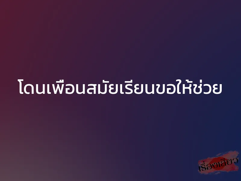 โดนเพื่อนสมัยเรียนขอให้ช่วย 1 โดนเพื่อนสมัยเรียนขอให้ช่วย