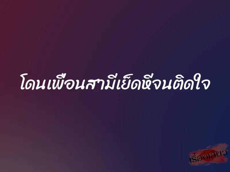 โดนเพื่อนสามีเย็ดหีจนติดใจ 1 โดนเพื่อนสามีเย็ดหีจนติดใจ