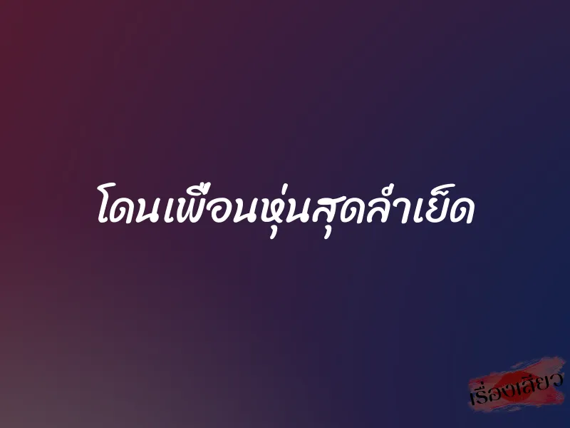 โดนเพื่อนหุ่นสุดล่ำเย็ด 1 โดนเพื่อนหุ่นสุดล่ำเย็ด
