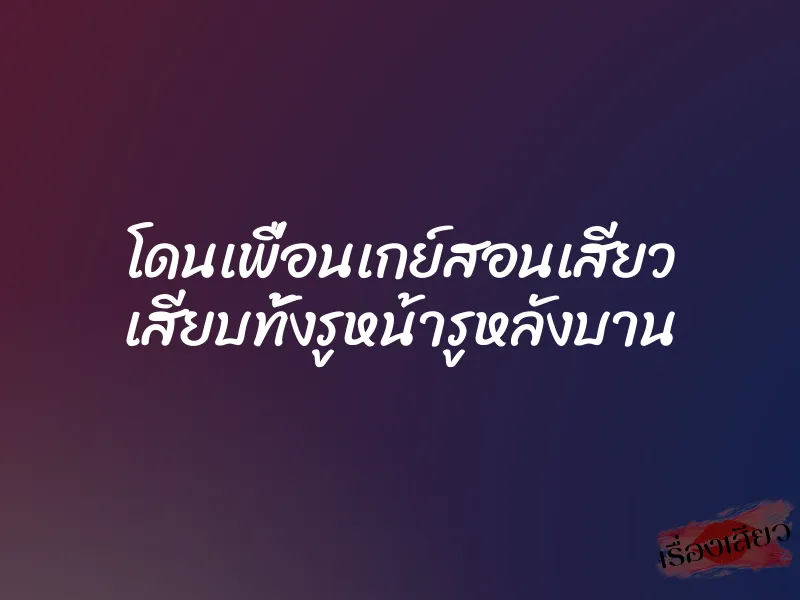 โดนเพื่อนเกย์สอนเสียว เสียบทั้งรูหน้ารูหลังบาน 1 โดนเพื่อนเกย์สอนเสียว เสียบทั้งรูหน้ารูหลังบาน