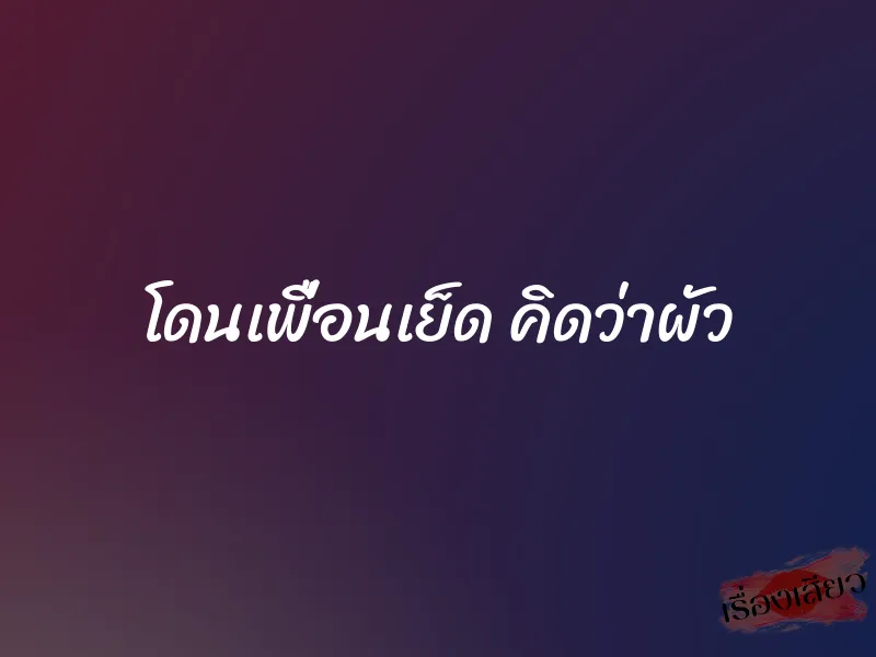 โดนเพื่อนเย็ด คิดว่าผัว 1 โดนเพื่อนเย็ด คิดว่าผัว