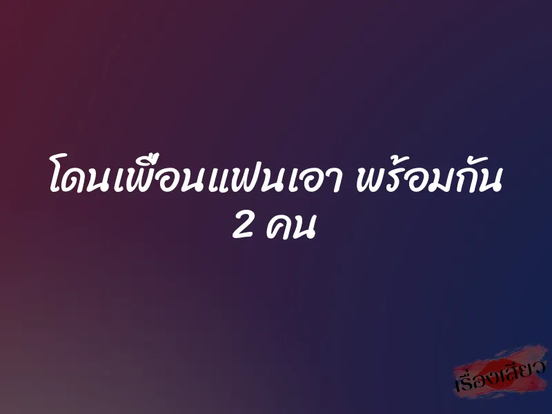 โดนเพื่อนแฟนเอา พร้อมกัน 2 คน 1 โดนเพื่อนแฟนเอา พร้อมกัน 2 คน