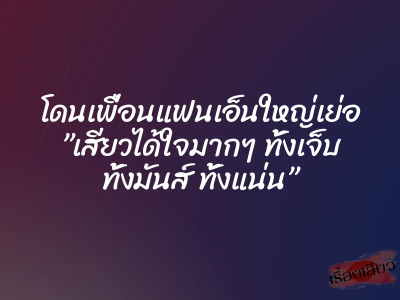 โดนเพื่อนแฟนเอ็นใหญ่เย่อ ”เสียวได้ใจมากๆ ทั้งเจ็บ ทั้งมันส์ ทั้งแน่น” 2 โดนเพื่อนแฟนเอ็นใหญ่เย่อ ”เสียวได้ใจมากๆ ทั้งเจ็บ ทั้งมันส์ ทั้งแน่น”