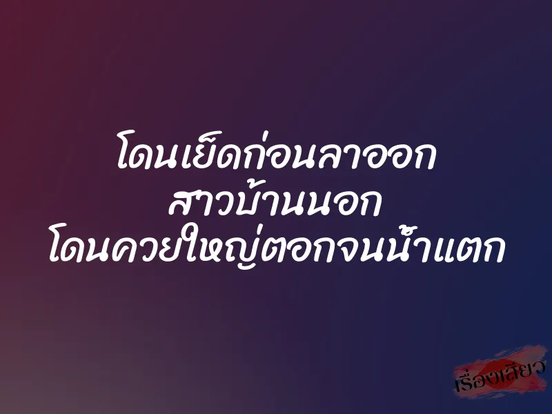 โดนเย็ดก่อนลาออก สาวบ้านนอก โดนควยใหญ่ตอกจนน้ำแตก 1 โดนเย็ดก่อนลาออก สาวบ้านนอก โดนควยใหญ่ตอกจนน้ำแตก