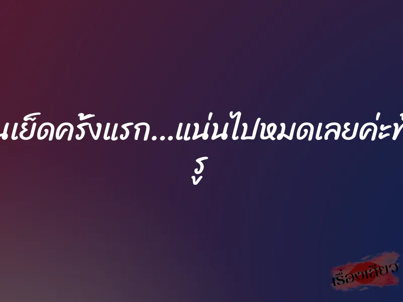 โดนเย็ดครั้งแรก…แน่นไปหมดเลยค่ะทั้ง2 รู 1 โดนเย็ดครั้งแรก…แน่นไปหมดเลยค่ะทั้ง2 รู