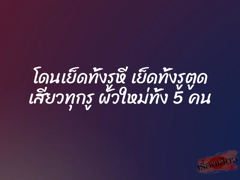 โดนเย็ดทั้งรูหี เย็ดทั้งรูตูด เสียวทุกรู ผัวใหม่ทั้ง 5 คน 9 โดนเย็ดทั้งรูหี เย็ดทั้งรูตูด เสียวทุกรู ผัวใหม่ทั้ง 5 คน