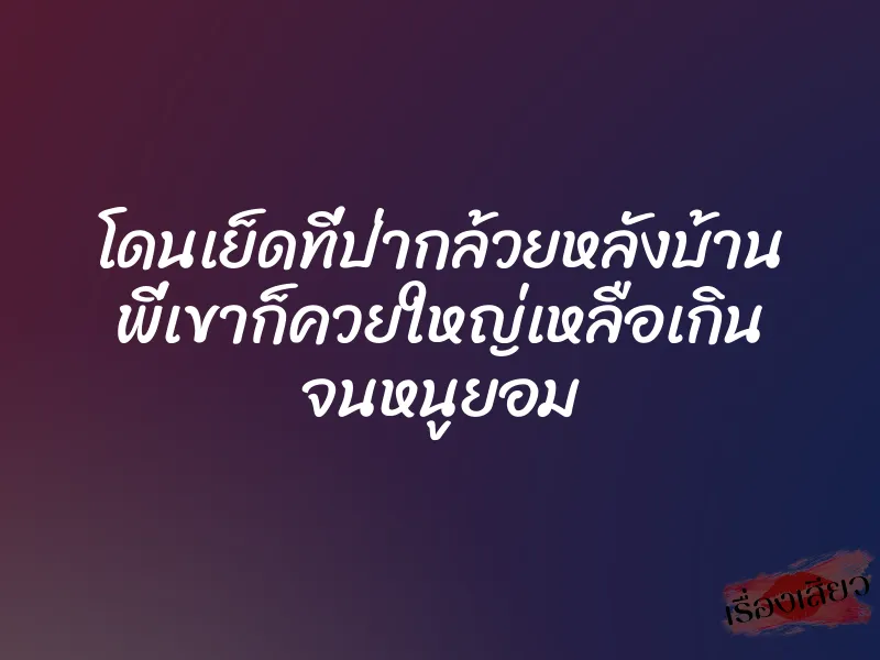 โดนเย็ดที่ป่ากล้วยหลังบ้าน พี่เขาก็ควยใหญ่เหลือเกิน จนหนูยอม 1 โดนเย็ดที่ป่ากล้วยหลังบ้าน พี่เขาก็ควยใหญ่เหลือเกิน จนหนูยอม