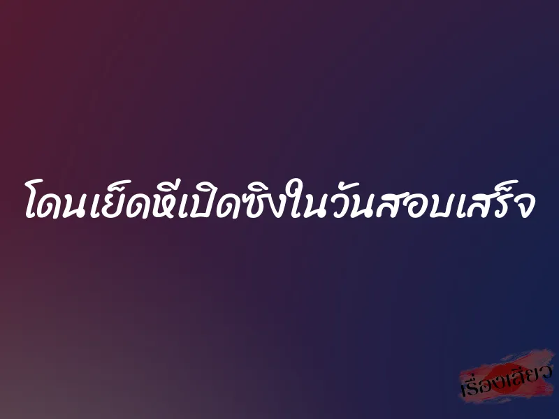 โดนเย็ดหีเปิดซิงในวันสอบเสร็จ 1 โดนเย็ดหีเปิดซิงในวันสอบเสร็จ