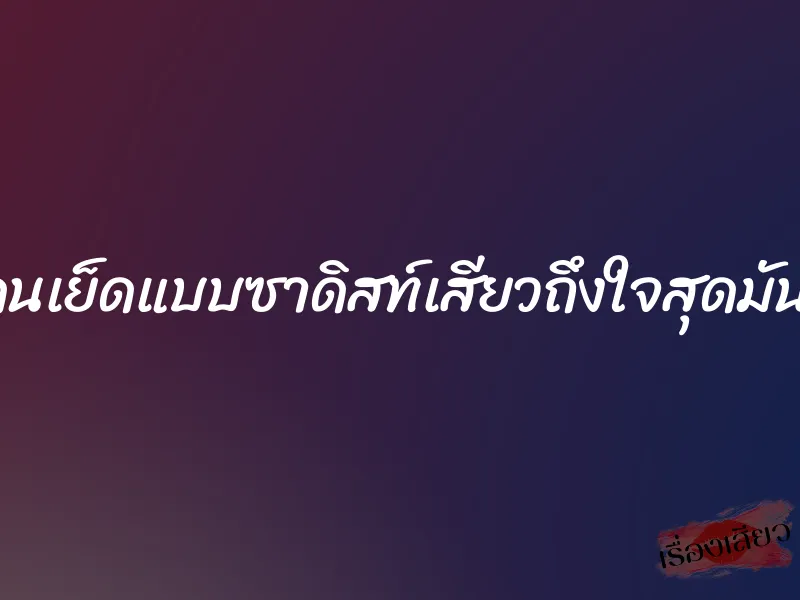 โดนเย็ดแบบซาดิสท์เสียวถึงใจสุดมันส์ 9 โดนเย็ดแบบซาดิสท์เสียวถึงใจสุดมันส์