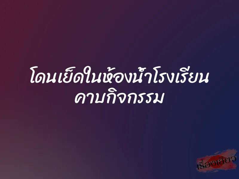 โดนเย็ดในห้องน้ำโรงเรียน คาบกิจกรรม 1 โดนเย็ดในห้องน้ำโรงเรียน คาบกิจกรรม