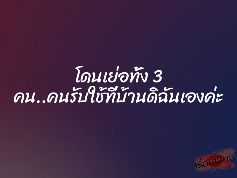 โดนเย่อทั้ง 3 คน..คนรับใช้ที่บ้านดิฉันเองค่ะ 1 โดนเย่อทั้ง 3 คน..คนรับใช้ที่บ้านดิฉันเองค่ะ