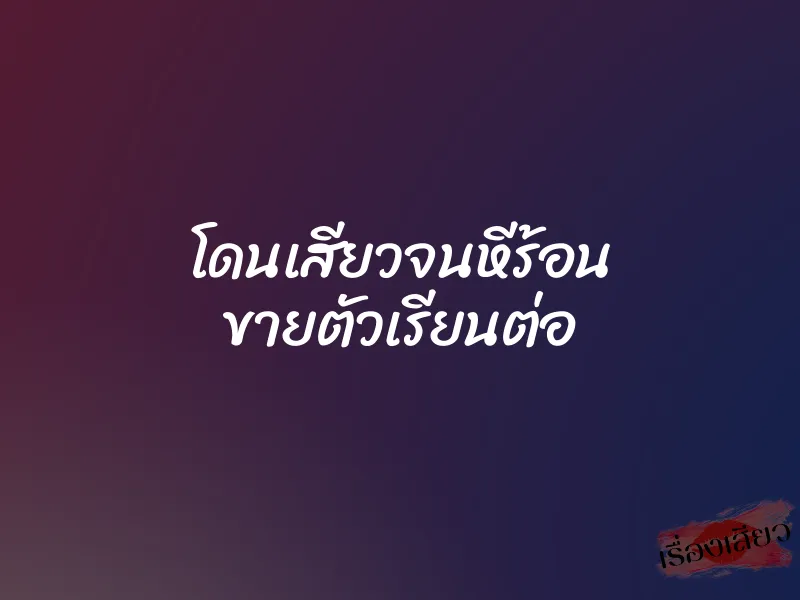 โดนเสียวจนหีร้อน ขายตัวเรียนต่อ 1 โดนเสียวจนหีร้อน ขายตัวเรียนต่อ