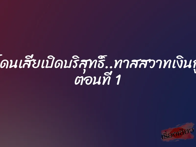 โดนเสี่ยเปิดบริสุทธิ์..ทาสสวาทเงินกู้ ตอนที่ 1 1 โดนเสี่ยเปิดบริสุทธิ์..ทาสสวาทเงินกู้ ตอนที่ 1
