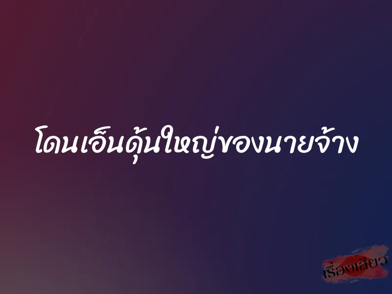 โดนเอ็นดุ้นใหญ่ของนายจ้าง 10 โดนเอ็นดุ้นใหญ่ของนายจ้าง
