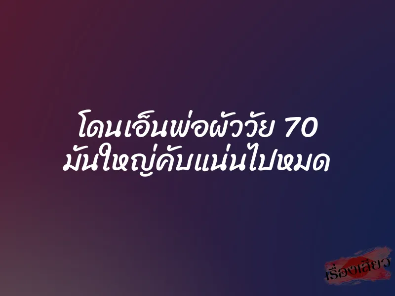 โดนเอ็นพ่อผัววัย 70 มันใหญ่คับแน่นไปหมด 10 โดนเอ็นพ่อผัววัย 70 มันใหญ่คับแน่นไปหมด