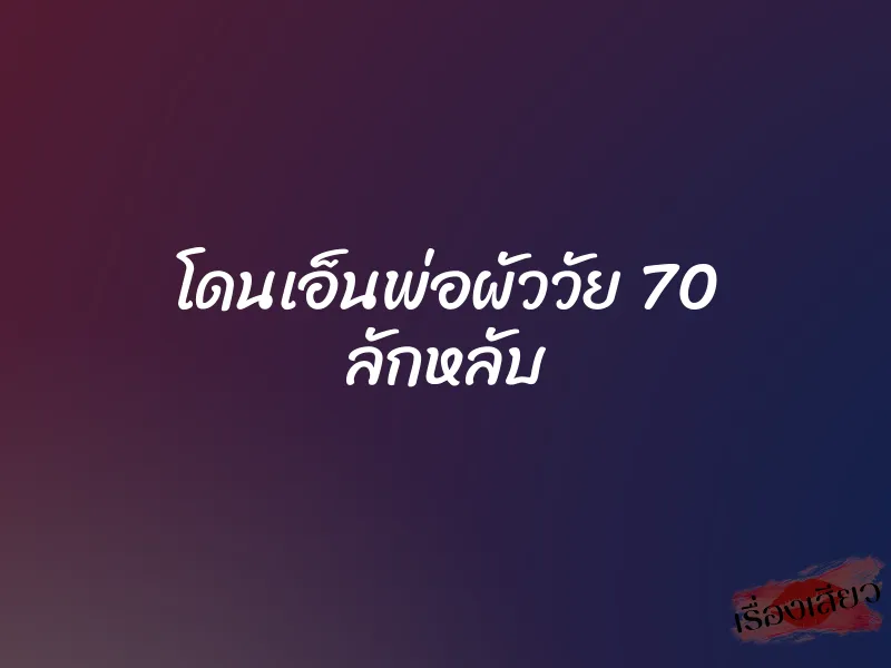 โดนเอ็นพ่อผัววัย 70 ลักหลับ 1 โดนเอ็นพ่อผัววัย 70 ลักหลับ