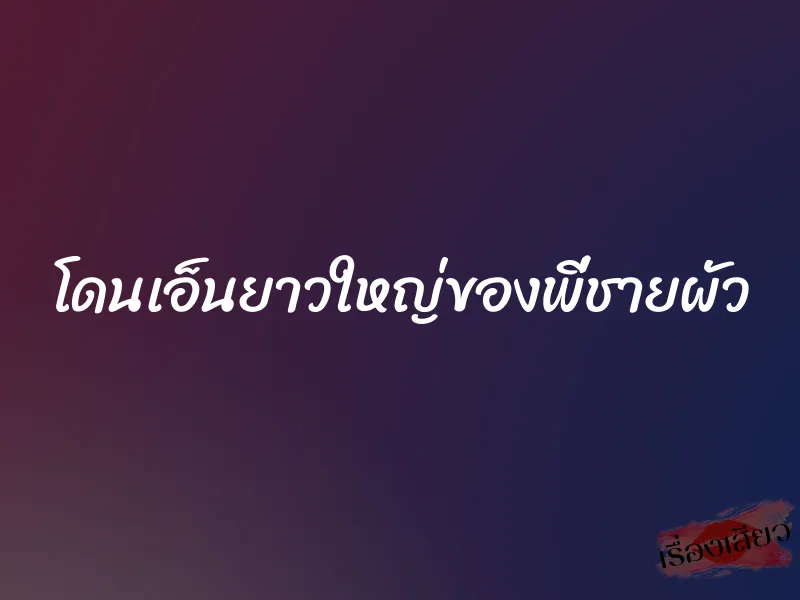 โดนเอ็นยาวใหญ่ของพี่ชายผัว 1 โดนเอ็นยาวใหญ่ของพี่ชายผัว