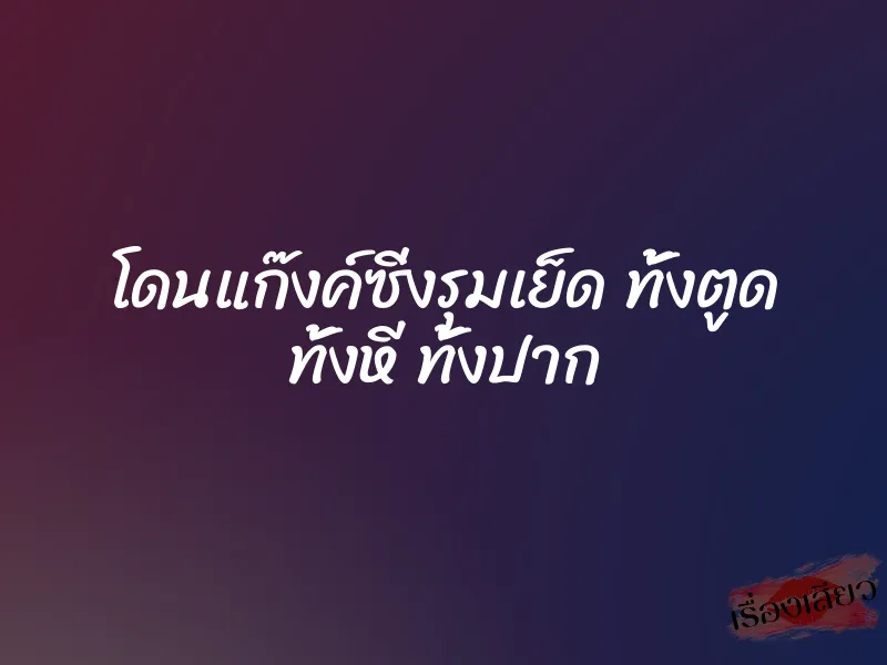 โดนแก๊งค์ซิ่งรุมเย็ด ทั้งตูด ทั้งหี ทั้งปาก 4 โดนแก๊งค์ซิ่งรุมเย็ด ทั้งตูด ทั้งหี ทั้งปาก