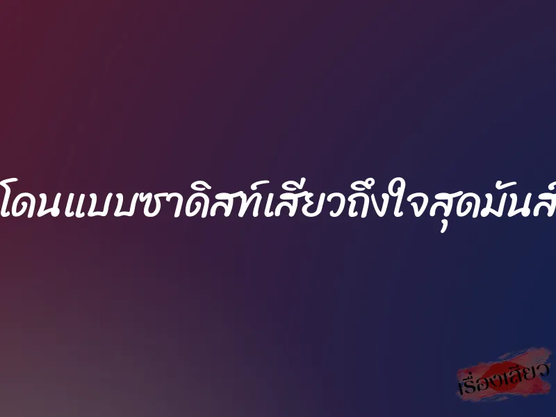 โดนแบบซาดิสท์เสียวถึงใจสุดมันส์ 1 โดนแบบซาดิสท์เสียวถึงใจสุดมันส์
