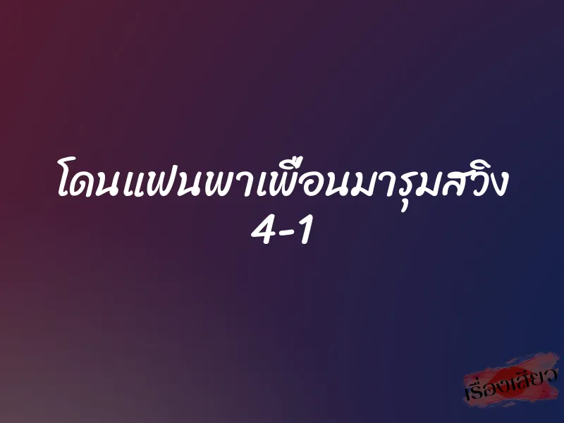 โดนแฟนพาเพื่อนมารุมสวิง 4-1 1 โดนแฟนพาเพื่อนมารุมสวิง 4-1