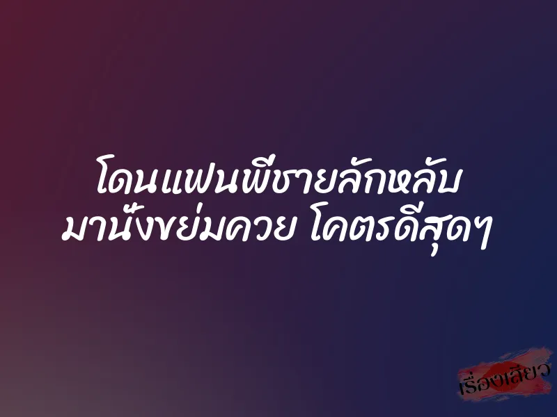 โดนแฟนพี่ชายลักหลับ มานั่งขย่มควย โคตรดีสุดๆ 1 โดนแฟนพี่ชายลักหลับ มานั่งขย่มควย โคตรดีสุดๆ