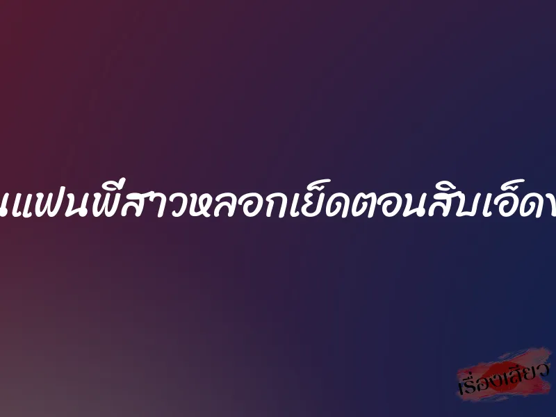 โดนแฟนพี่สาวหลอกเย็ดตอนสิบเอ็ดขวบ 1 โดนแฟนพี่สาวหลอกเย็ดตอนสิบเอ็ดขวบ